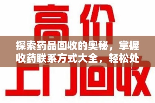 金华探索药品回收的奥秘，掌握收药联系方式大全，轻松处理闲置药品