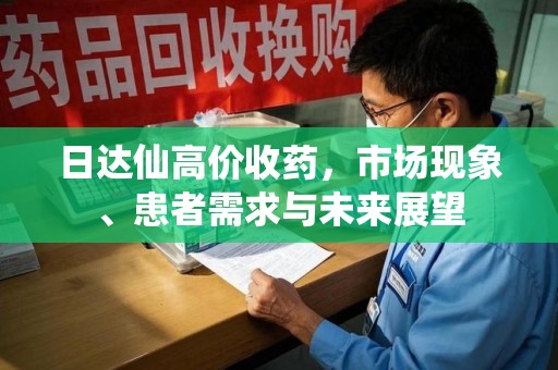 金华日达仙高价收药，市场现象、患者需求与未来展望