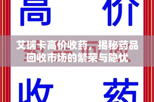 金华艾瑞卡高价收药，揭秘药品回收市场的繁荣与隐忧