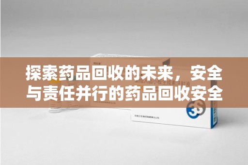 金华探索药品回收的未来，安全与责任并行的药品回收安全建议之道