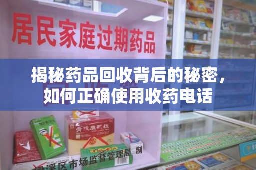 金华揭秘药品回收背后的秘密，如何正确使用收药电话