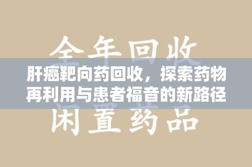 金华肝癌靶向药回收，探索药物再利用与患者福音的新路径