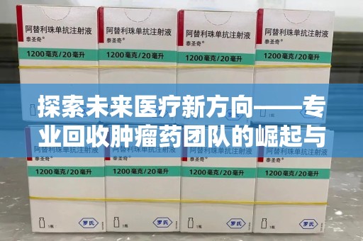 金华探索未来医疗新方向——专业回收肿瘤药团队的崛起与意义