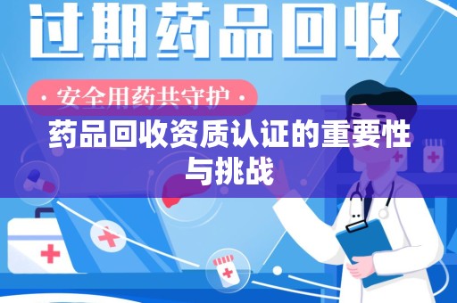金华药品回收资质认证的重要性与挑战