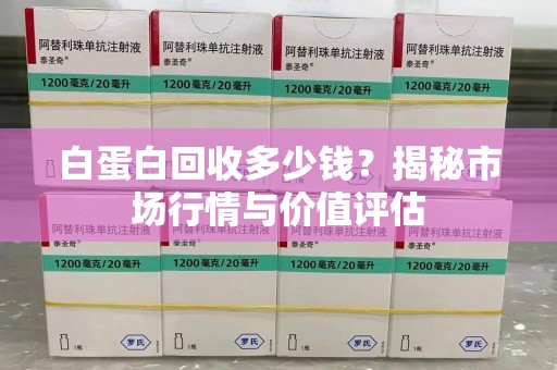 金华白蛋白回收多少钱？揭秘市场行情与价值评估