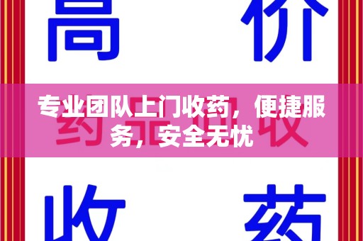 金华专业团队上门收药，便捷服务，安全无忧