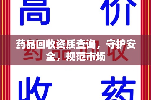 金华药品回收资质查询，守护安全，规范市场