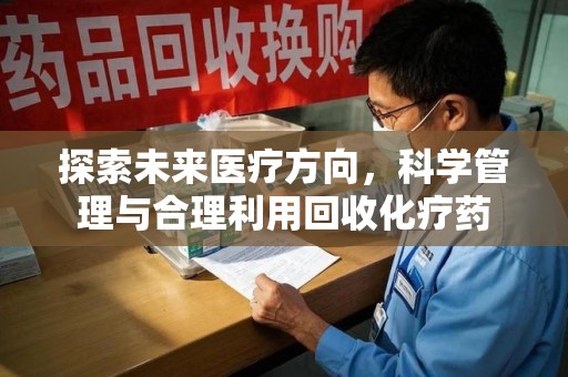 金华探索未来医疗方向，科学管理与合理利用回收化疗药