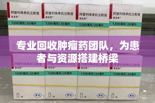 金华专业回收肿瘤药团队，为患者与资源搭建桥梁
