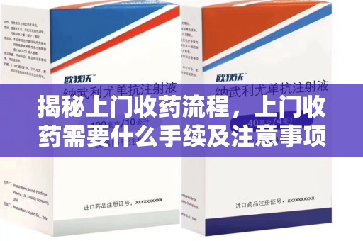 金华揭秘上门收药流程，上门收药需要什么手续及注意事项