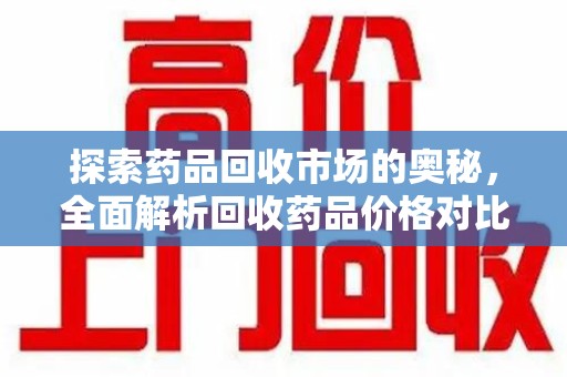 金华探索药品回收市场的奥秘，全面解析回收药品价格对比