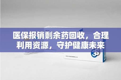 金华医保报销剩余药回收，合理利用资源，守护健康未来