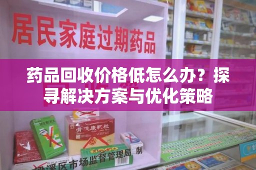 金华药品回收价格低怎么办？探寻解决方案与优化策略