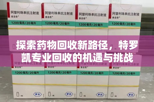 金华探索药物回收新路径，特罗凯专业回收的机遇与挑战