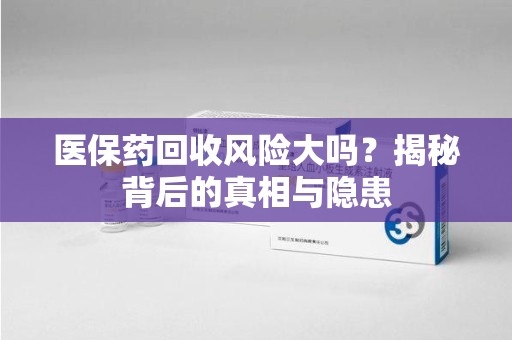 金华医保药回收风险大吗？揭秘背后的真相与隐患
