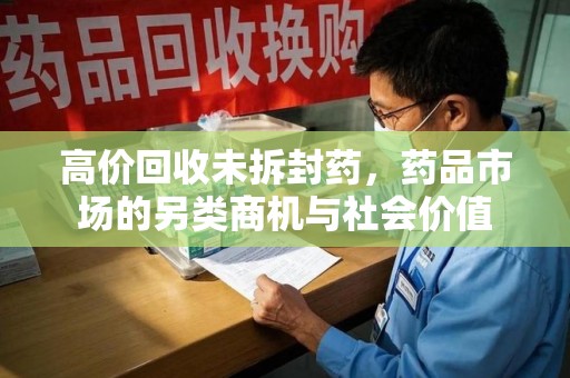 金华高价回收未拆封药，药品市场的另类商机与社会价值