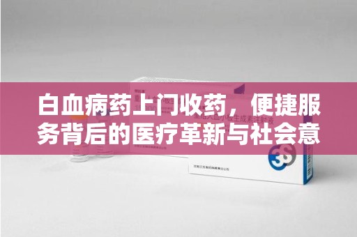 金华白血病药上门收药，便捷服务背后的医疗革新与社会意义