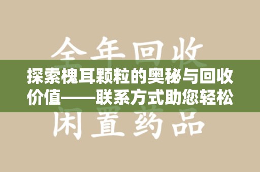 金华探索槐耳颗粒的奥秘与回收价值——联系方式助您轻松获取资源