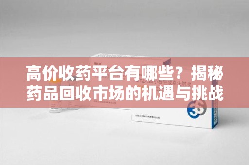 金华高价收药平台有哪些？揭秘药品回收市场的机遇与挑战