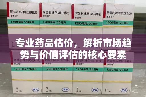 金华专业药品估价，解析市场趋势与价值评估的核心要素