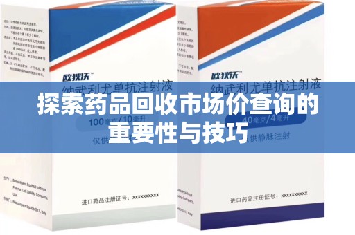 金华探索药品回收市场价查询的重要性与技巧