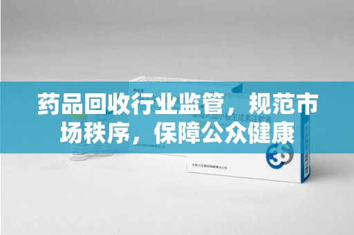金华药品回收行业监管，规范市场秩序，保障公众健康