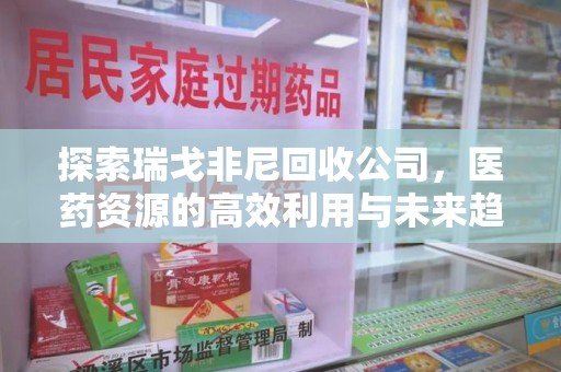 金华探索瑞戈非尼回收公司，医药资源的高效利用与未来趋势