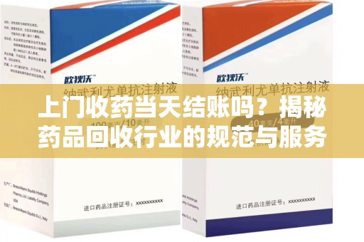 金华上门收药当天结账吗？揭秘药品回收行业的规范与服务