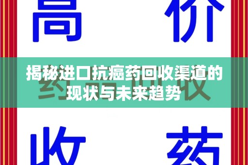 金华揭秘进口抗癌药回收渠道的现状与未来趋势