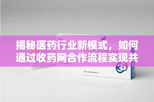 金华揭秘医药行业新模式，如何通过收药网合作流程实现共赢