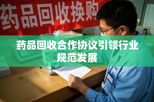 金华药品回收合作协议引领行业规范发展