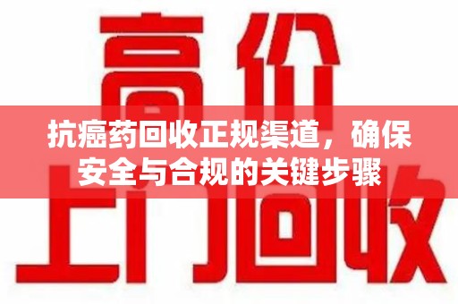 金华抗癌药回收正规渠道，确保安全与合规的关键步骤