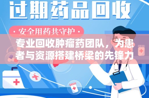 金华专业回收肿瘤药团队，为患者与资源搭建桥梁的先锋力量