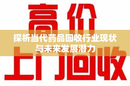 金华探析当代药品回收行业现状与未来发展潜力
