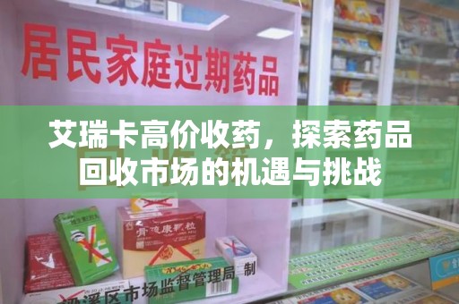 金华艾瑞卡高价收药，探索药品回收市场的机遇与挑战