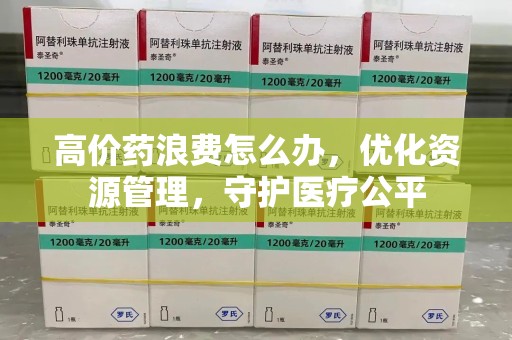金华高价药浪费怎么办，优化资源管理，守护医疗公平