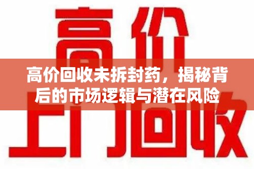 金华高价回收未拆封药，揭秘背后的市场逻辑与潜在风险