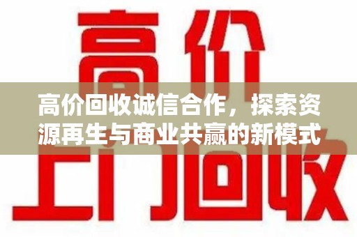 金华高价回收诚信合作，探索资源再生与商业共赢的新模式