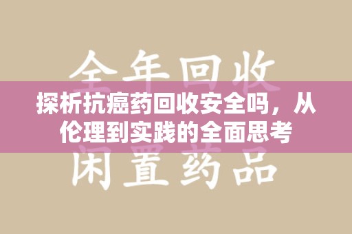 金华探析抗癌药回收安全吗，从伦理到实践的全面思考