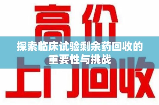 金华探索临床试验剩余药回收的重要性与挑战