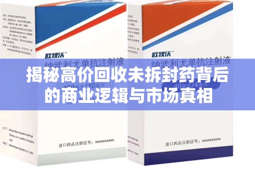 金华揭秘高价回收未拆封药背后的商业逻辑与市场真相