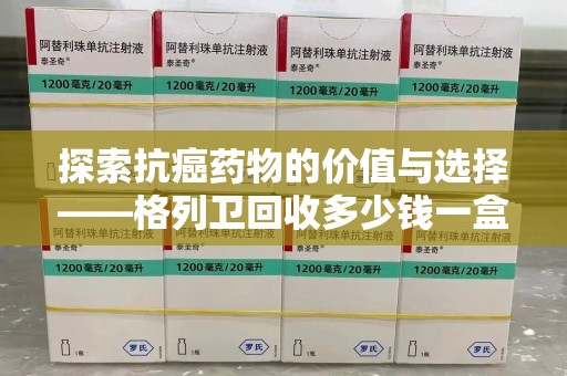 金华探索抗癌药物的价值与选择——格列卫回收多少钱一盒的市场分析