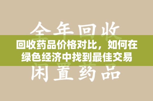 金华回收药品价格对比，如何在绿色经济中找到最佳交易