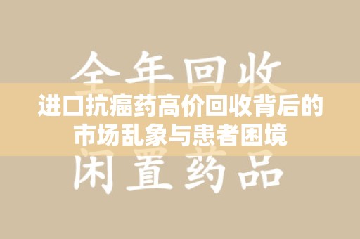 金华进口抗癌药高价回收背后的市场乱象与患者困境