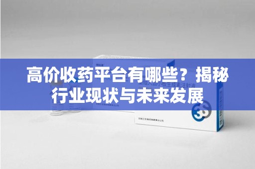 金华高价收药平台有哪些？揭秘行业现状与未来发展