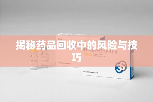 金华揭秘药品回收中的风险与技巧