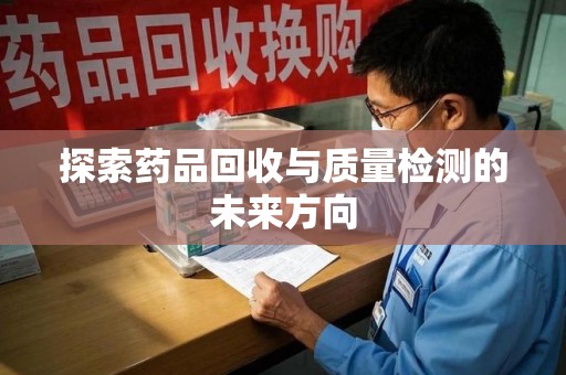 金华探索药品回收与质量检测的未来方向