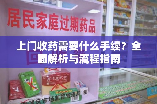 金华上门收药需要什么手续？全面解析与流程指南