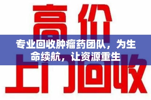 金华专业回收肿瘤药团队，为生命续航，让资源重生