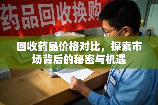 金华回收药品价格对比，探索市场背后的秘密与机遇